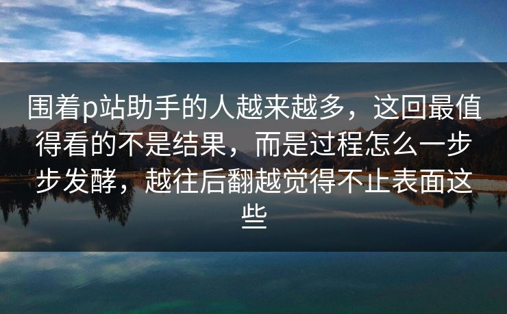 围着p站助手的人越来越多,这回最值得看的不是结果,而是过程怎么一步步发酵,越往后翻越觉得不止表面这些 围着p站助手的人越来越多,这回最值得看的不是结果,而是过程怎么一步步发酵,越往后翻越觉得不止表面这些