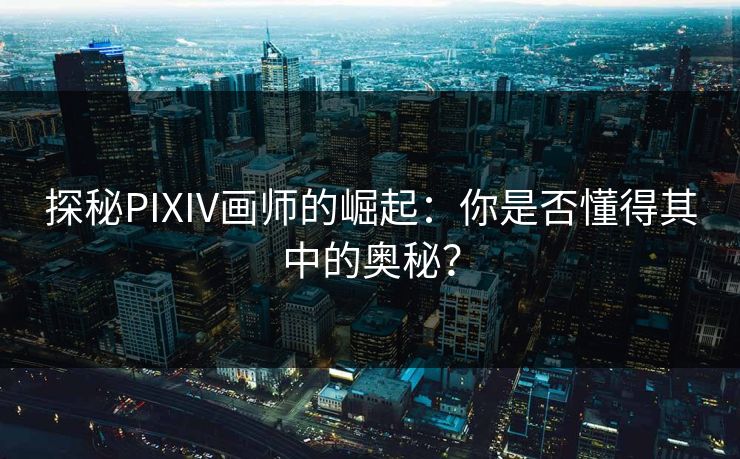 探秘PIXIV画师的崛起：你是否懂得其中的奥秘？
