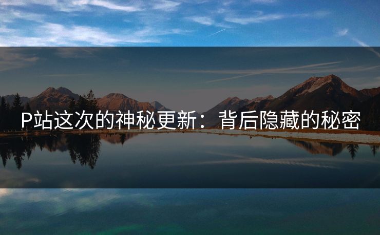 P站这次的神秘更新：背后隐藏的秘密