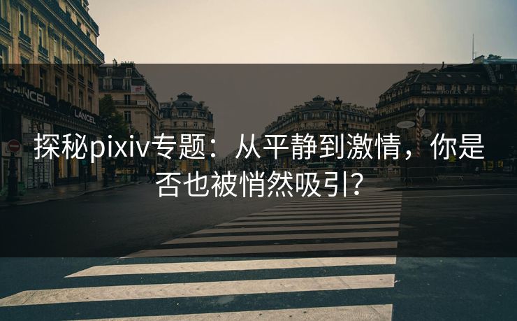 探秘pixiv专题：从平静到激情，你是否也被悄然吸引？