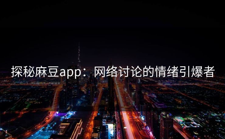 探秘麻豆app：网络讨论的情绪引爆者