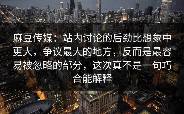 麻豆传媒：站内讨论的后劲比想象中更大，争议最大的地方，反而是最容易被忽略的部分，这次真不是一句巧合能解释
