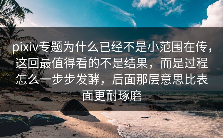 pixiv专题为什么已经不是小范围在传，这回最值得看的不是结果，而是过程怎么一步步发酵，后面那层意思比表面更耐琢磨