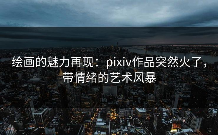 绘画的魅力再现：pixiv作品突然火了，带情绪的艺术风暴