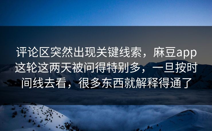 评论区突然出现关键线索，麻豆app这轮这两天被问得特别多，一旦按时间线去看，很多东西就解释得通了