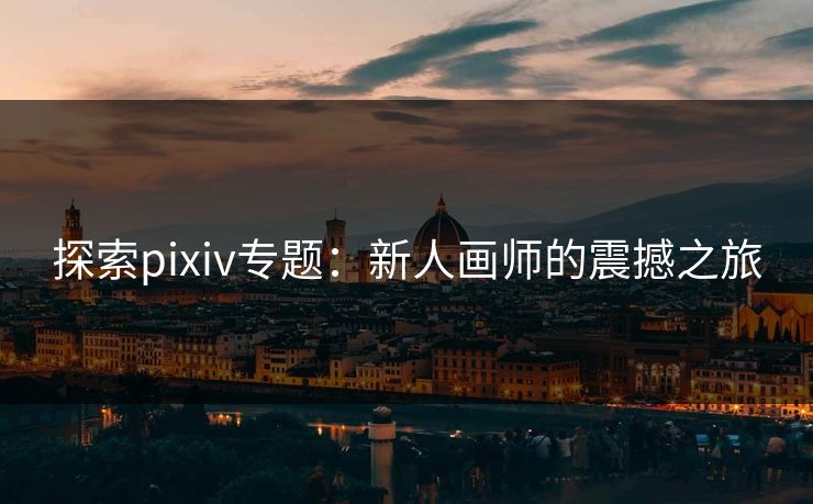 探索pixiv专题：新人画师的震撼之旅