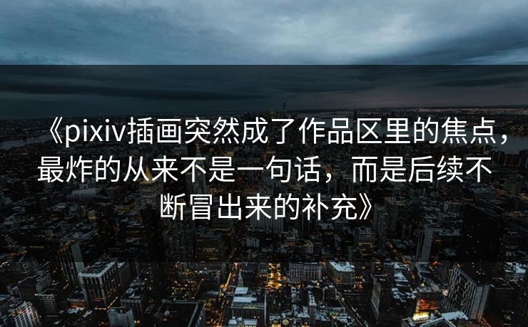 《pixiv插画突然成了作品区里的焦点，最炸的从来不是一句话，而是后续不断冒出来的补充》