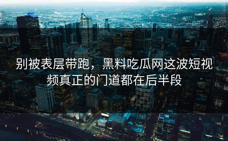 别被表层带跑，黑料吃瓜网这波短视频真正的门道都在后半段