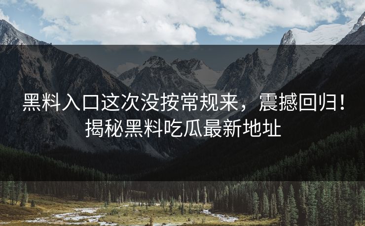 黑料入口这次没按常规来，震撼回归！揭秘黑料吃瓜最新地址
