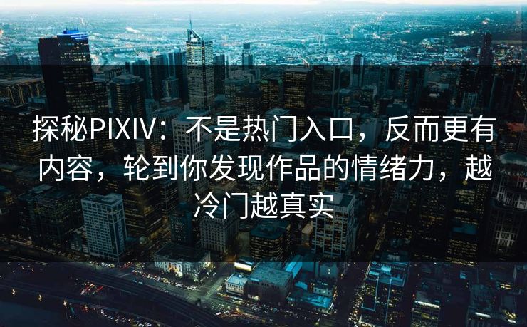 探秘PIXIV：不是热门入口，反而更有内容，轮到你发现作品的情绪力，越冷门越真实