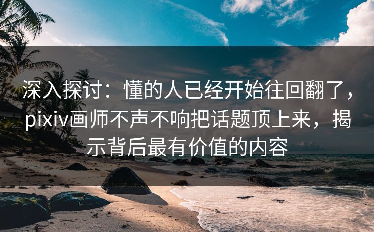 深入探讨：懂的人已经开始往回翻了，pixiv画师不声不响把话题顶上来，揭示背后最有价值的内容