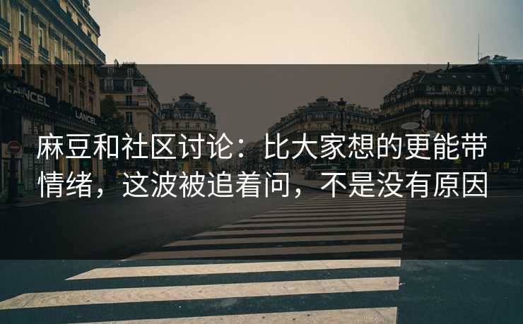 麻豆和社区讨论：比大家想的更能带情绪，这波被追着问，不是没有原因