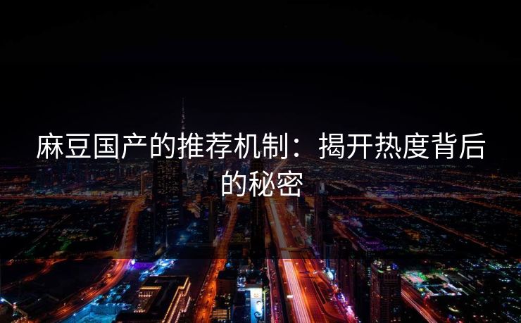 麻豆国产的推荐机制：揭开热度背后的秘密