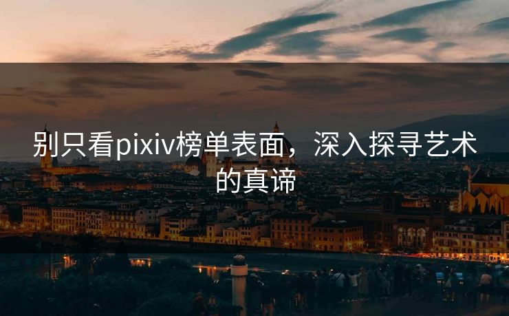 别只看pixiv榜单表面，深入探寻艺术的真谛