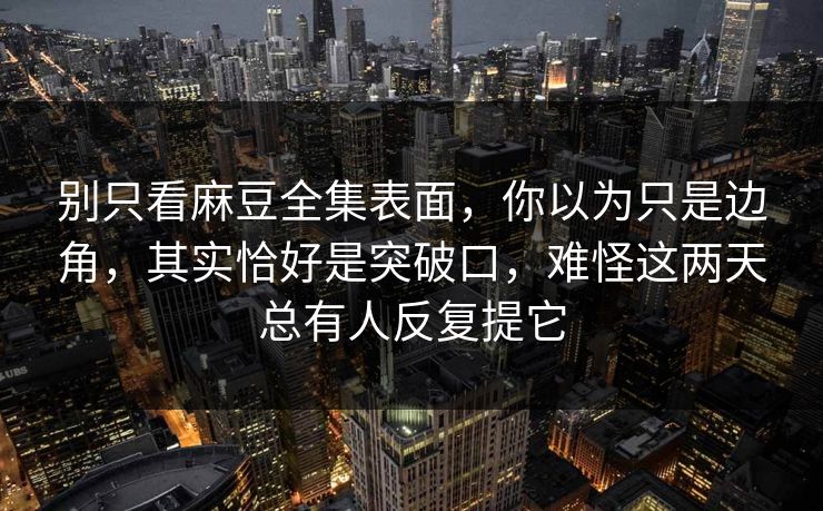别只看麻豆全集表面，你以为只是边角，其实恰好是突破口，难怪这两天总有人反复提它