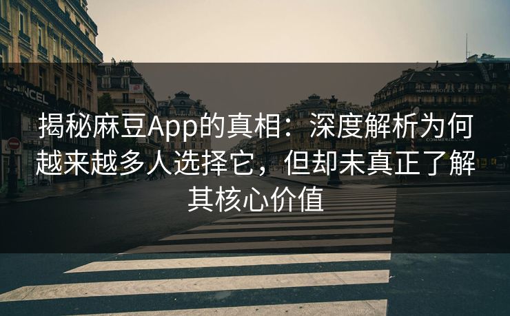 揭秘麻豆App的真相：深度解析为何越来越多人选择它，但却未真正了解其核心价值