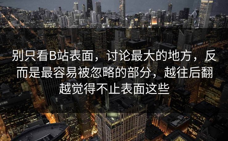 别只看B站表面，讨论最大的地方，反而是最容易被忽略的部分，越往后翻越觉得不止表面这些