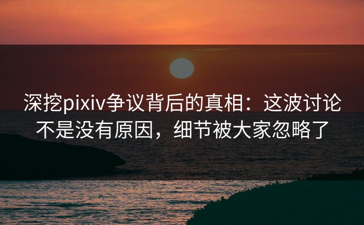 深挖pixiv争议背后的真相:这波讨论不是没有原因,细节被大家忽略了 深挖pixiv争议背后的真相:这波讨论不是没有原因,细节被大家忽略了