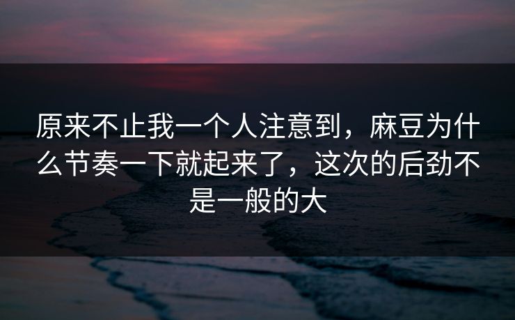 原来不止我一个人注意到，麻豆为什么节奏一下就起来了，这次的后劲不是一般的大