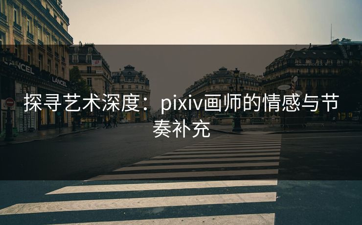 探寻艺术深度：pixiv画师的情感与节奏补充
