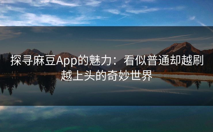 探寻麻豆App的魅力：看似普通却越刷越上头的奇妙世界