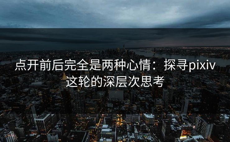 点开前后完全是两种心情：探寻pixiv这轮的深层次思考
