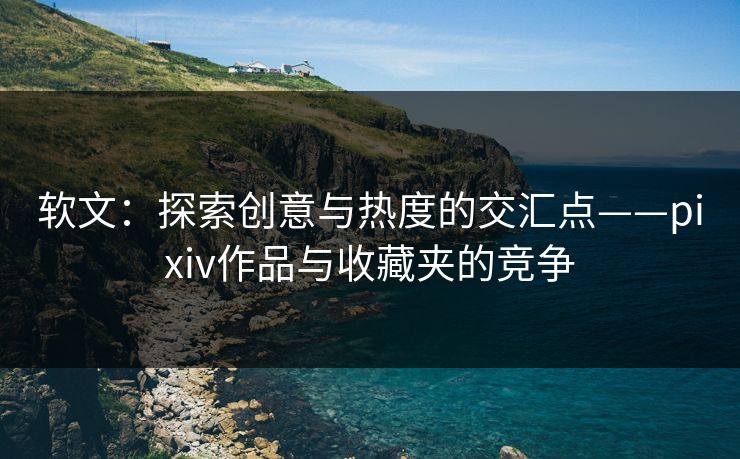 软文：探索创意与热度的交汇点——pixiv作品与收藏夹的竞争