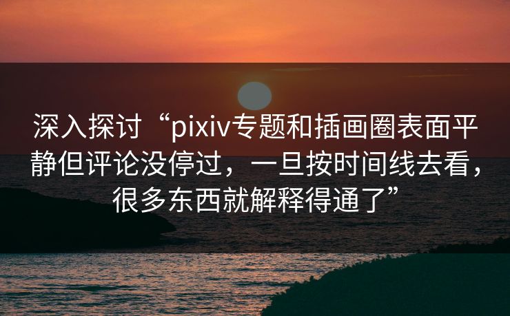 深入探讨“pixiv专题和插画圈表面平静但评论没停过，一旦按时间线去看，很多东西就解释得通了”