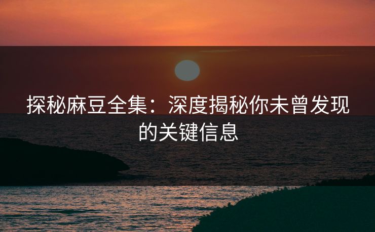 探秘麻豆全集：深度揭秘你未曾发现的关键信息
