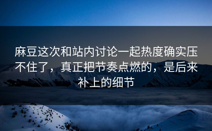麻豆这次和站内讨论一起热度确实压不住了，真正把节奏点燃的，是后来补上的细节