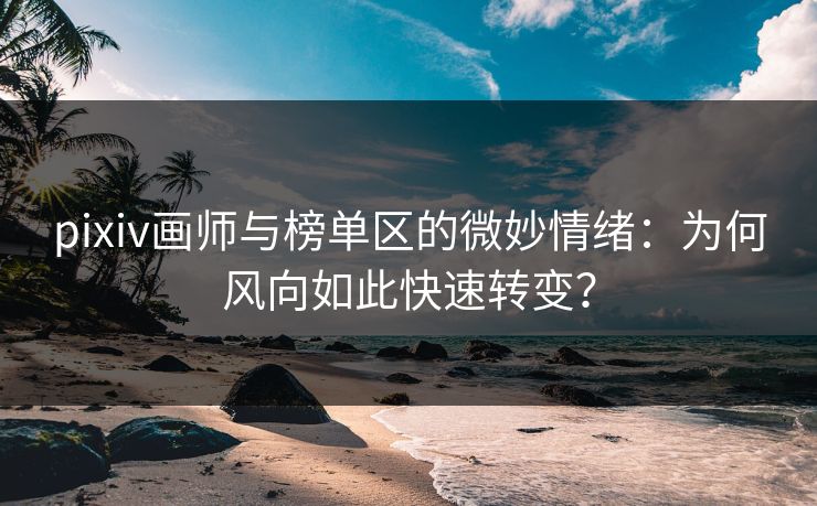 pixiv画师与榜单区的微妙情绪：为何风向如此快速转变？