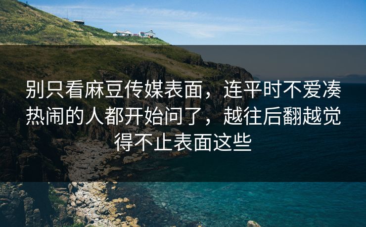 别只看麻豆传媒表面，连平时不爱凑热闹的人都开始问了，越往后翻越觉得不止表面这些