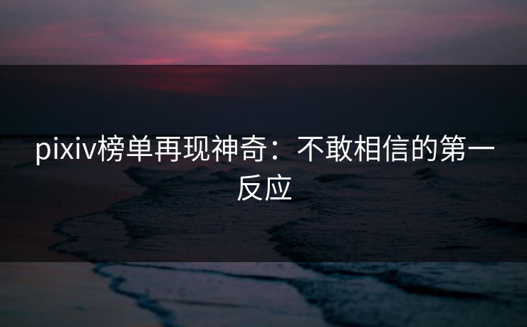 pixiv榜单再现神奇：不敢相信的第一反应