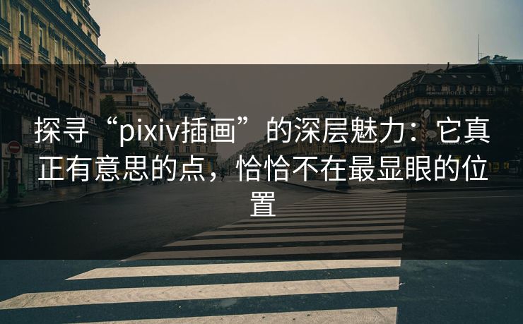 探寻“pixiv插画”的深层魅力：它真正有意思的点，恰恰不在最显眼的位置
