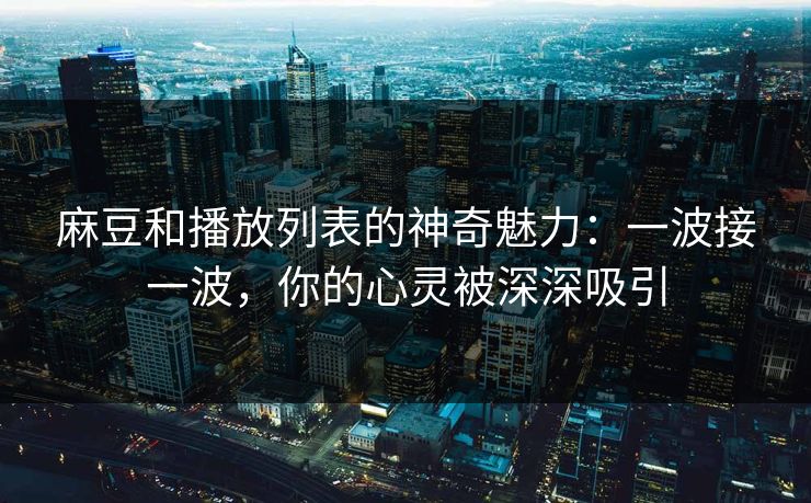 麻豆和播放列表的神奇魅力：一波接一波，你的心灵被深深吸引