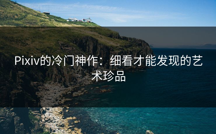 Pixiv的冷门神作：细看才能发现的艺术珍品