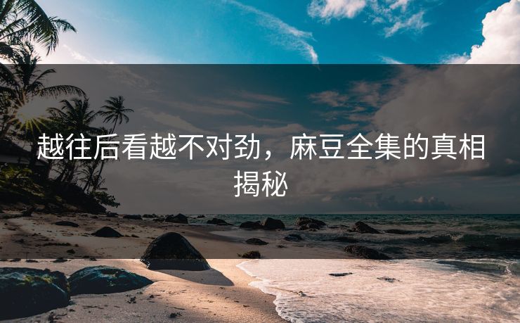 越往后看越不对劲，麻豆全集的真相揭秘
