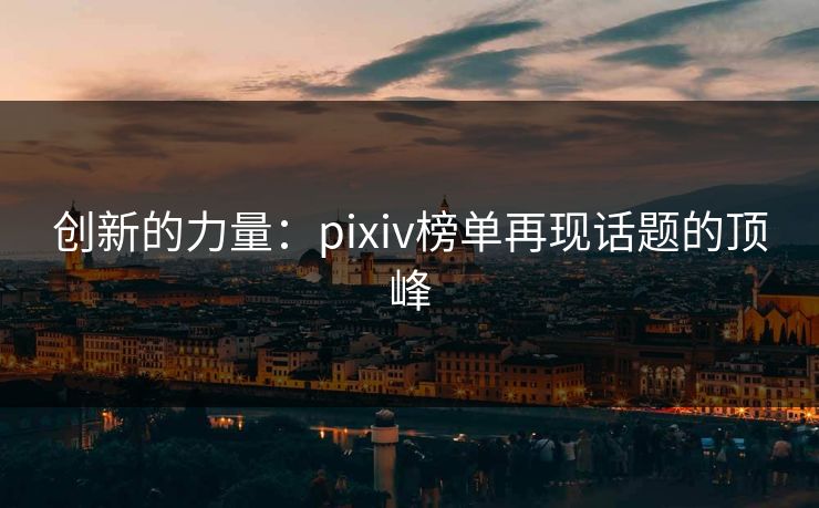 创新的力量：pixiv榜单再现话题的顶峰