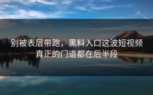 别被表层带跑，黑料入口这波短视频真正的门道都在后半段