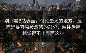 别只看B站表面，讨论最大的地方，反而是最容易被忽略的部分，越往后翻越觉得不止表面这些