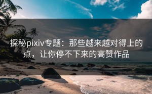 探秘pixiv专题：那些越来越对得上的点，让你停不下来的高赞作品