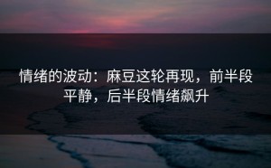 情绪的波动：麻豆这轮再现，前半段平静，后半段情绪飙升