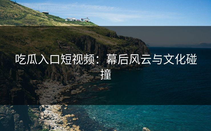 吃瓜入口短视频:幕后风云与文化碰撞 吃瓜入口短视频:幕后风云与文化碰撞