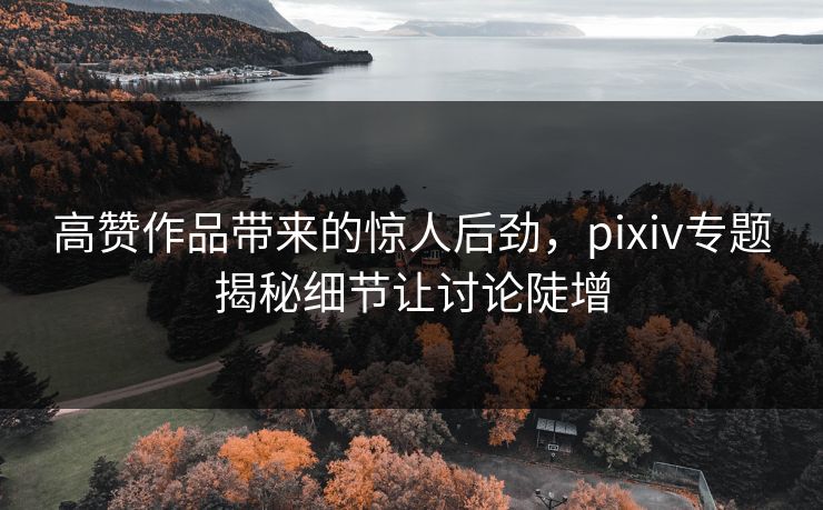 高赞作品带来的惊人后劲,pixiv专题揭秘细节让讨论陡增 高赞作品带来的惊人后劲,pixiv专题揭秘细节让讨论陡增