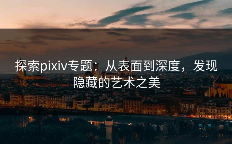探索pixiv专题:从表面到深度,发现隐藏的艺术之美 探索pixiv专题:从表面到深度,发现隐藏的艺术之美