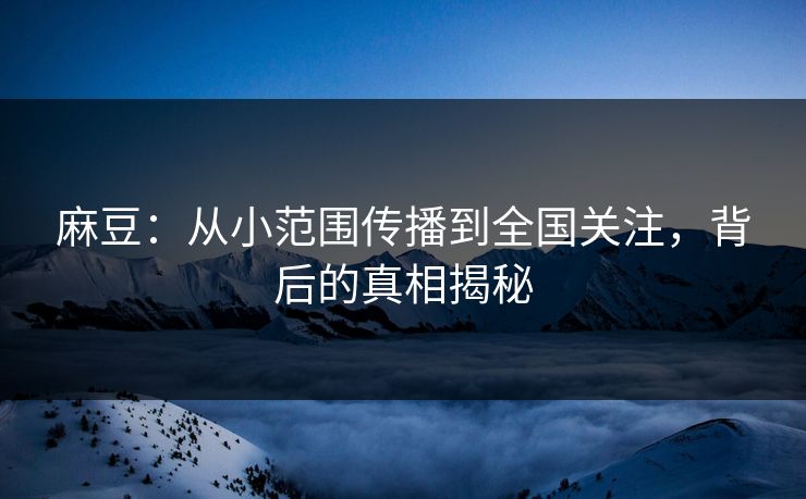 麻豆:从小范围传播到全国关注,背后的真相揭秘 麻豆:从小范围传播到全国关注,背后的真相揭秘