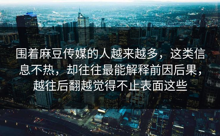 围着麻豆传媒的人越来越多,这类信息不热,却往往最能解释前因后果,越往后翻越觉得不止表面这些 围着麻豆传媒的人越来越多,这类信息不热,却往往最能解释前因后果,越往后翻越觉得不止表面这些