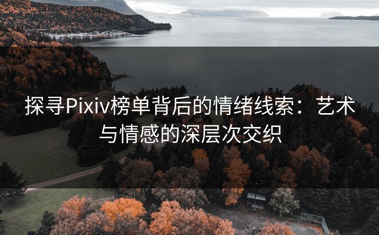 探寻Pixiv榜单背后的情绪线索:艺术与情感的深层次交织 探寻Pixiv榜单背后的情绪线索:艺术与情感的深层次交织