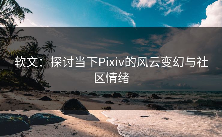 软文：探讨当下Pixiv的风云变幻与社区情绪