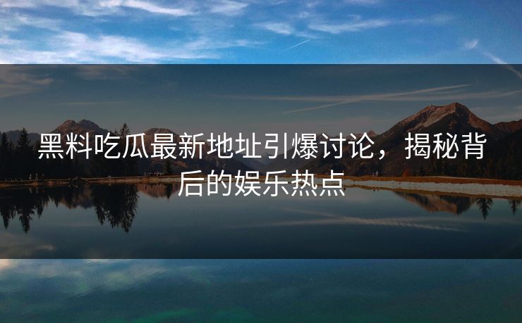 黑料吃瓜最新地址引爆讨论,揭秘背后的娱乐热点 黑料吃瓜最新地址引爆讨论,揭秘背后的娱乐热点